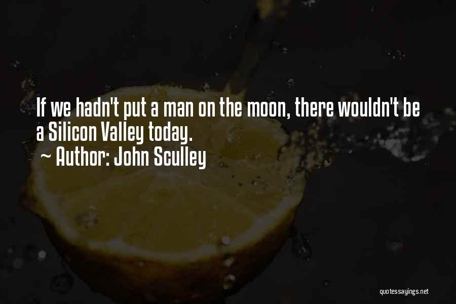 John Sculley Quotes: If We Hadn't Put A Man On The Moon, There Wouldn't Be A Silicon Valley Today.