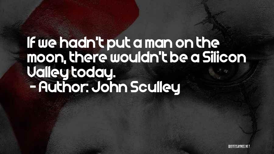 John Sculley Quotes: If We Hadn't Put A Man On The Moon, There Wouldn't Be A Silicon Valley Today.