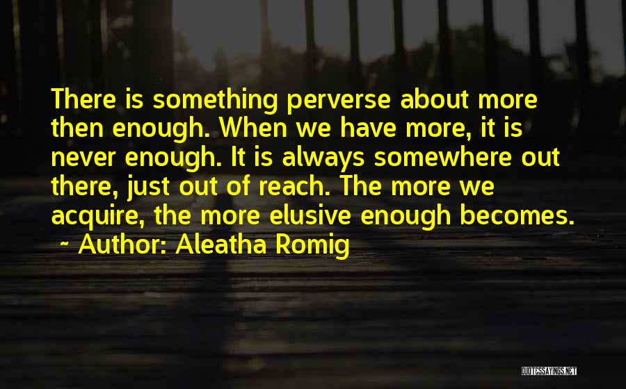 Aleatha Romig Quotes: There Is Something Perverse About More Then Enough. When We Have More, It Is Never Enough. It Is Always Somewhere