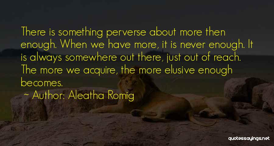 Aleatha Romig Quotes: There Is Something Perverse About More Then Enough. When We Have More, It Is Never Enough. It Is Always Somewhere