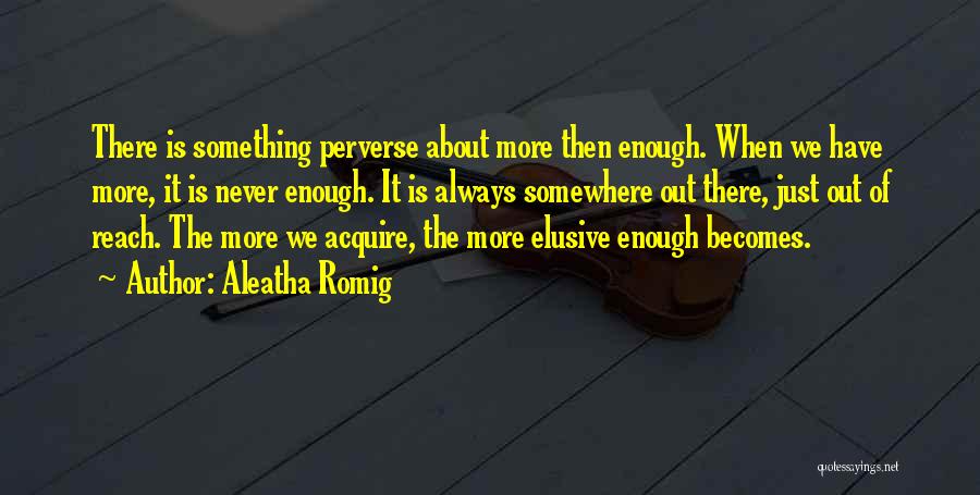 Aleatha Romig Quotes: There Is Something Perverse About More Then Enough. When We Have More, It Is Never Enough. It Is Always Somewhere