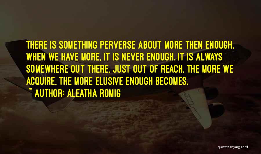 Aleatha Romig Quotes: There Is Something Perverse About More Then Enough. When We Have More, It Is Never Enough. It Is Always Somewhere