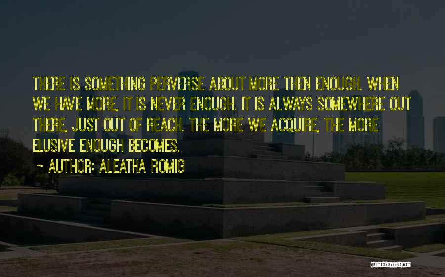 Aleatha Romig Quotes: There Is Something Perverse About More Then Enough. When We Have More, It Is Never Enough. It Is Always Somewhere