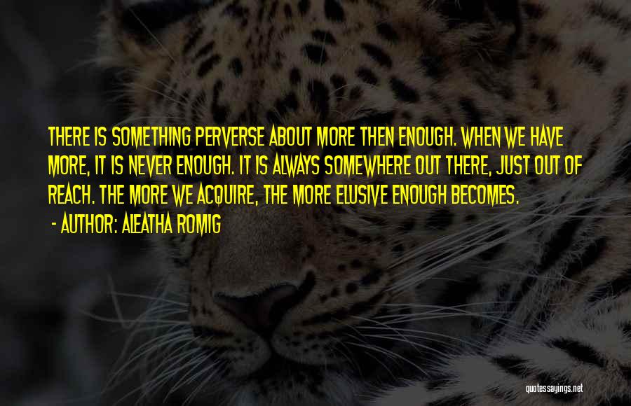 Aleatha Romig Quotes: There Is Something Perverse About More Then Enough. When We Have More, It Is Never Enough. It Is Always Somewhere