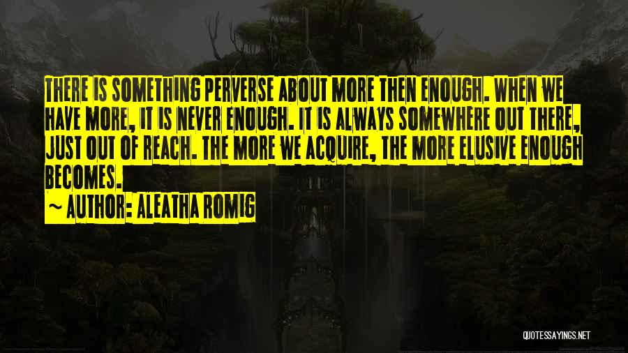 Aleatha Romig Quotes: There Is Something Perverse About More Then Enough. When We Have More, It Is Never Enough. It Is Always Somewhere