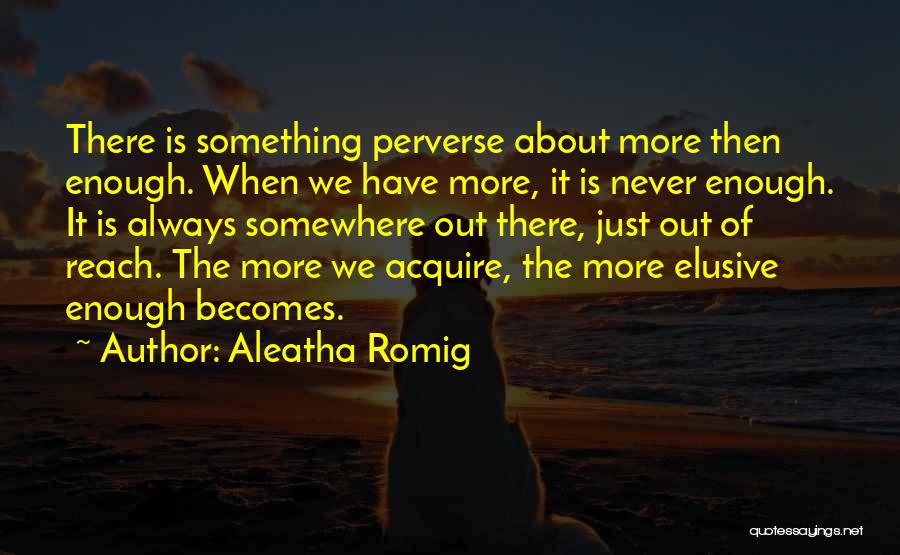 Aleatha Romig Quotes: There Is Something Perverse About More Then Enough. When We Have More, It Is Never Enough. It Is Always Somewhere