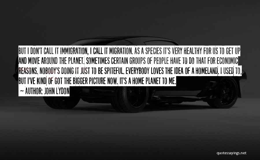 John Lydon Quotes: But I Don't Call It Immigration, I Call It Migration. As A Species It's Very Healthy For Us To Get