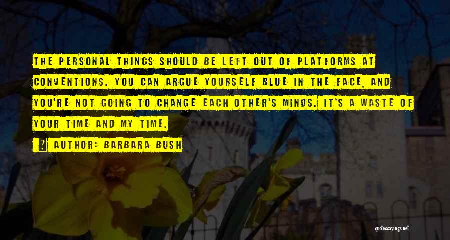 Barbara Bush Quotes: The Personal Things Should Be Left Out Of Platforms At Conventions. You Can Argue Yourself Blue In The Face, And