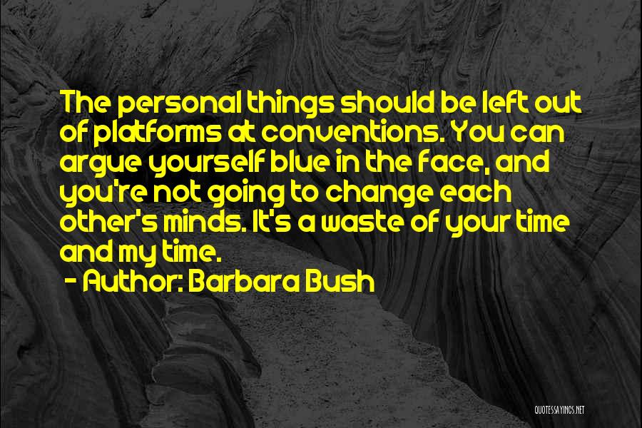 Barbara Bush Quotes: The Personal Things Should Be Left Out Of Platforms At Conventions. You Can Argue Yourself Blue In The Face, And