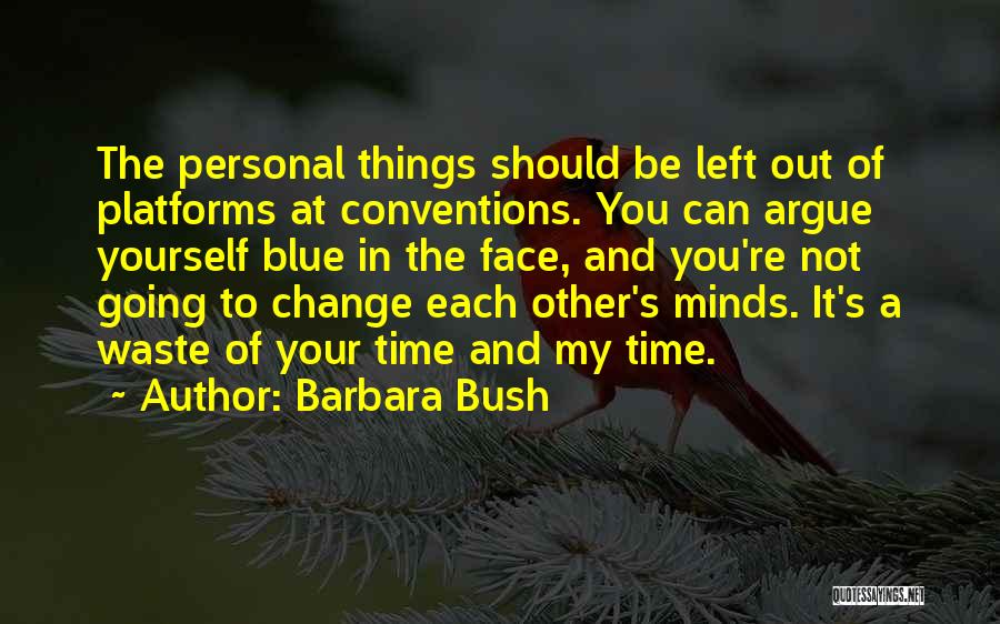 Barbara Bush Quotes: The Personal Things Should Be Left Out Of Platforms At Conventions. You Can Argue Yourself Blue In The Face, And