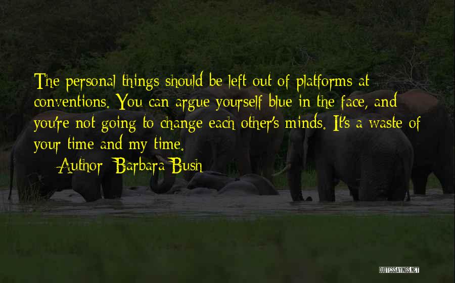 Barbara Bush Quotes: The Personal Things Should Be Left Out Of Platforms At Conventions. You Can Argue Yourself Blue In The Face, And