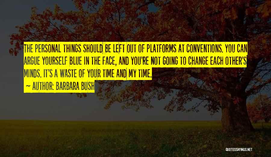 Barbara Bush Quotes: The Personal Things Should Be Left Out Of Platforms At Conventions. You Can Argue Yourself Blue In The Face, And