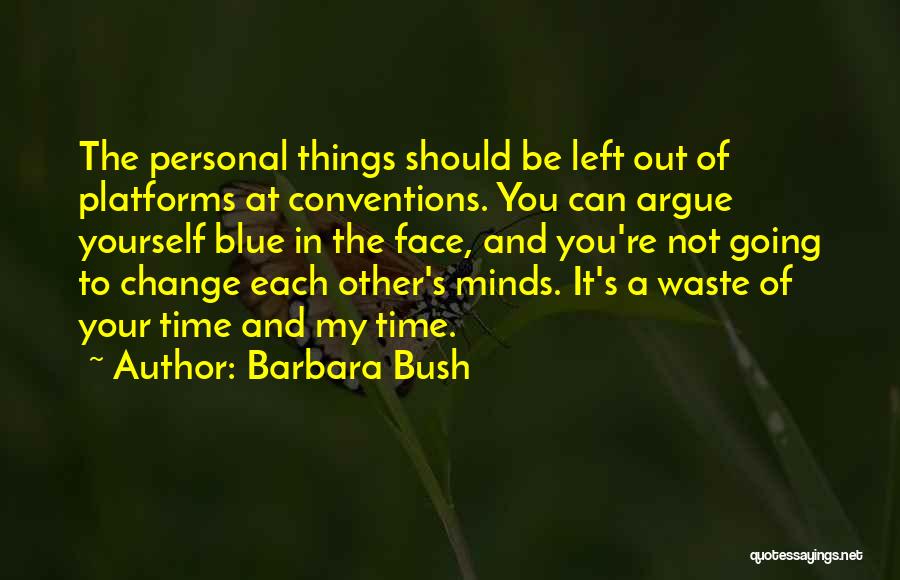 Barbara Bush Quotes: The Personal Things Should Be Left Out Of Platforms At Conventions. You Can Argue Yourself Blue In The Face, And