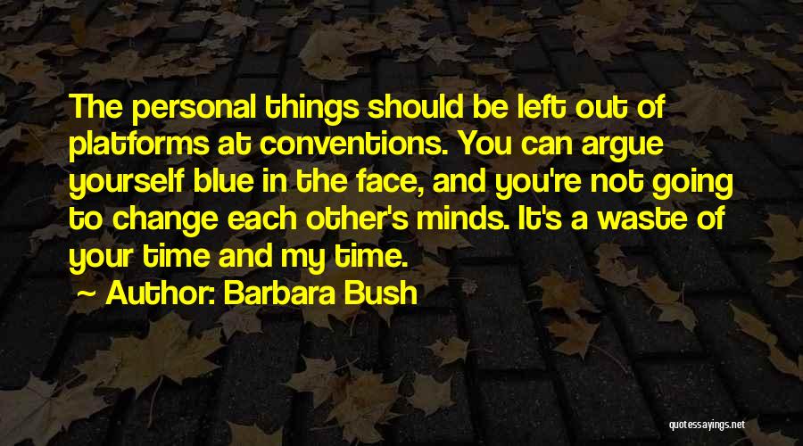 Barbara Bush Quotes: The Personal Things Should Be Left Out Of Platforms At Conventions. You Can Argue Yourself Blue In The Face, And