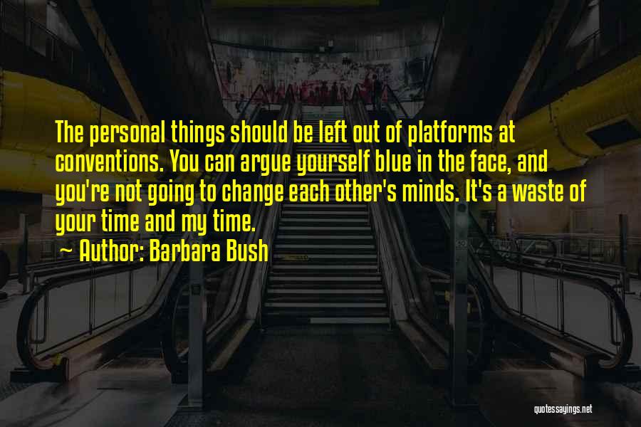 Barbara Bush Quotes: The Personal Things Should Be Left Out Of Platforms At Conventions. You Can Argue Yourself Blue In The Face, And