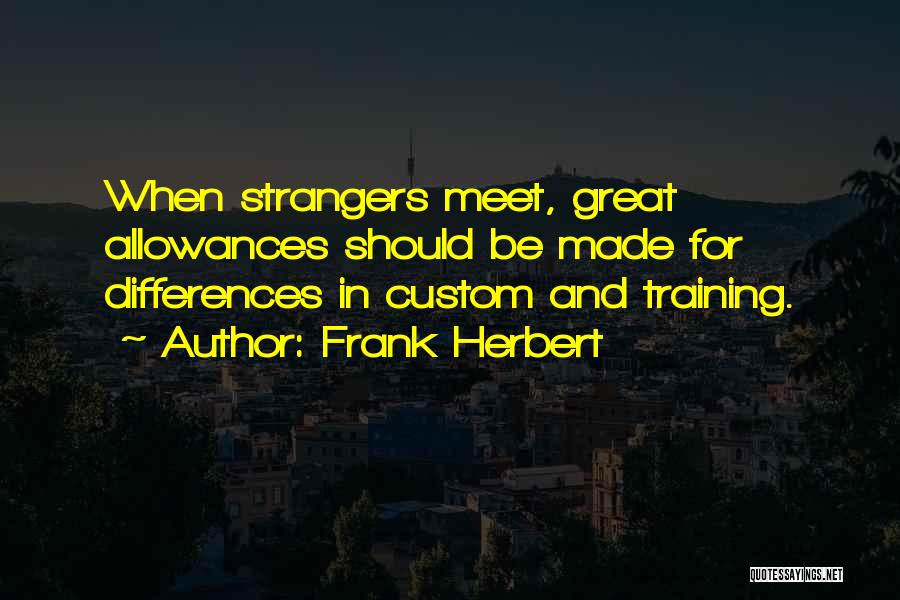 Frank Herbert Quotes: When Strangers Meet, Great Allowances Should Be Made For Differences In Custom And Training.