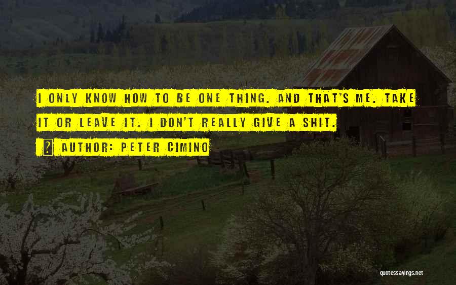Peter Cimino Quotes: I Only Know How To Be One Thing. And That's Me. Take It Or Leave It. I Don't Really Give