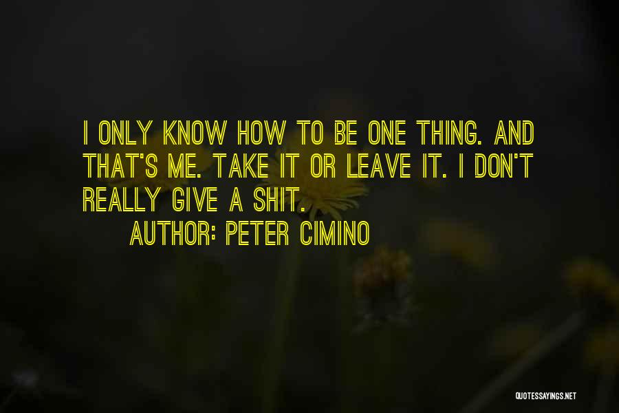 Peter Cimino Quotes: I Only Know How To Be One Thing. And That's Me. Take It Or Leave It. I Don't Really Give