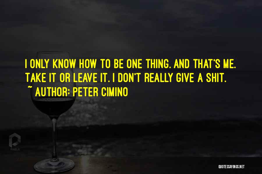 Peter Cimino Quotes: I Only Know How To Be One Thing. And That's Me. Take It Or Leave It. I Don't Really Give