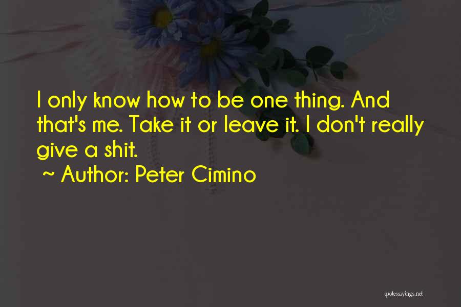 Peter Cimino Quotes: I Only Know How To Be One Thing. And That's Me. Take It Or Leave It. I Don't Really Give