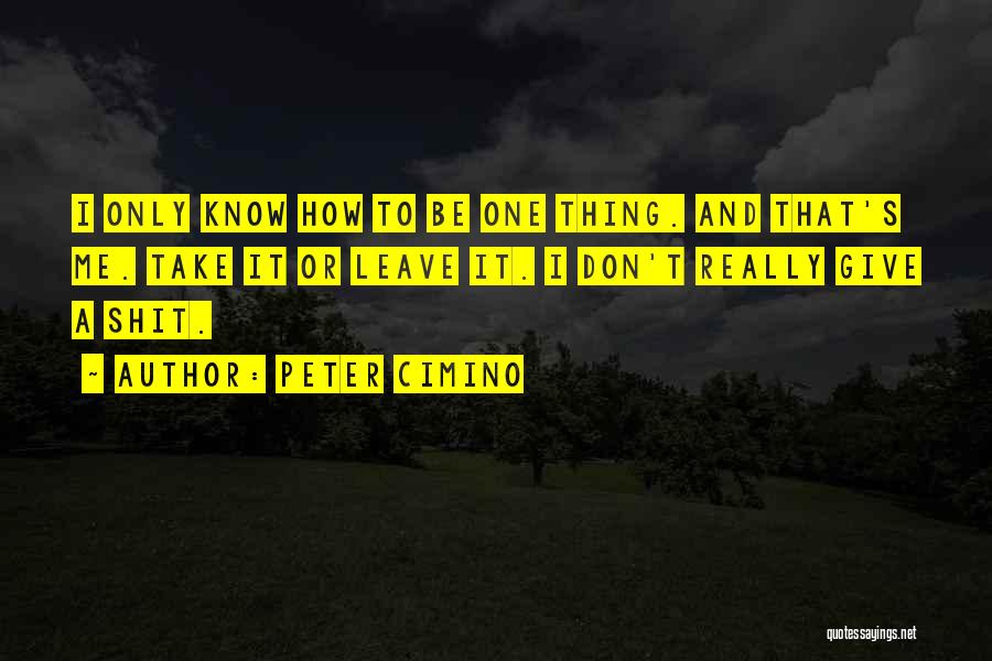 Peter Cimino Quotes: I Only Know How To Be One Thing. And That's Me. Take It Or Leave It. I Don't Really Give