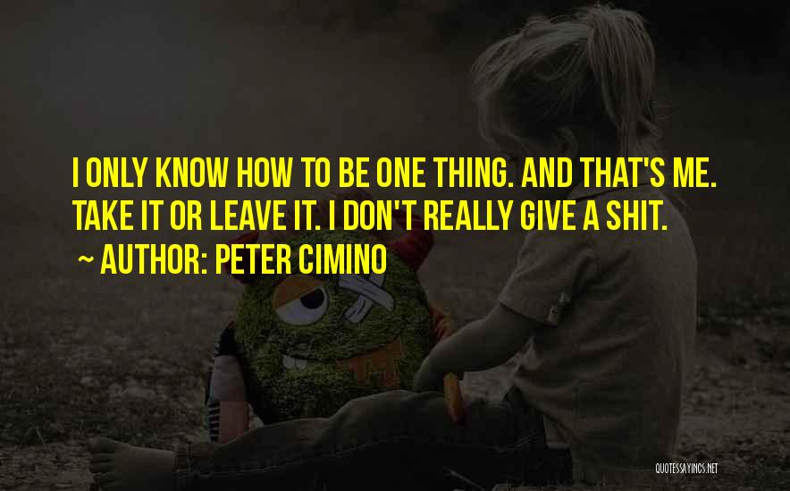 Peter Cimino Quotes: I Only Know How To Be One Thing. And That's Me. Take It Or Leave It. I Don't Really Give