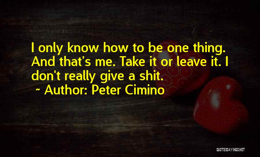 Peter Cimino Quotes: I Only Know How To Be One Thing. And That's Me. Take It Or Leave It. I Don't Really Give