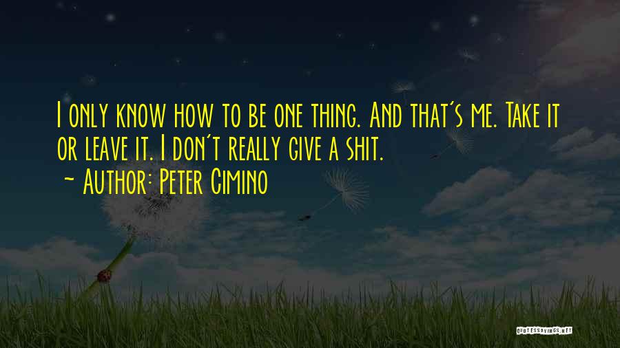 Peter Cimino Quotes: I Only Know How To Be One Thing. And That's Me. Take It Or Leave It. I Don't Really Give
