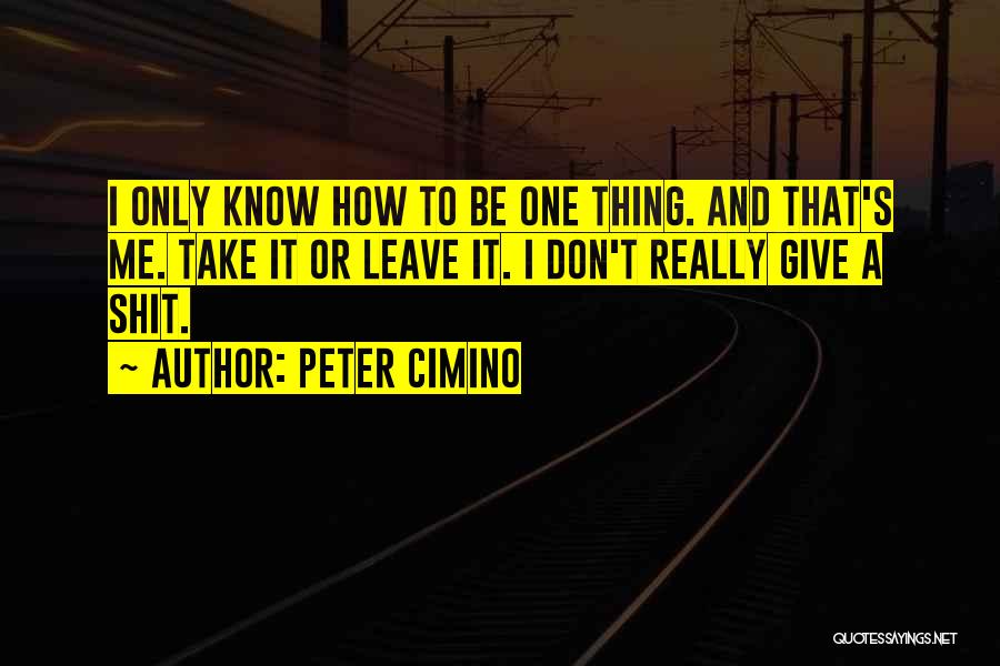 Peter Cimino Quotes: I Only Know How To Be One Thing. And That's Me. Take It Or Leave It. I Don't Really Give