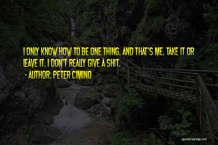Peter Cimino Quotes: I Only Know How To Be One Thing. And That's Me. Take It Or Leave It. I Don't Really Give