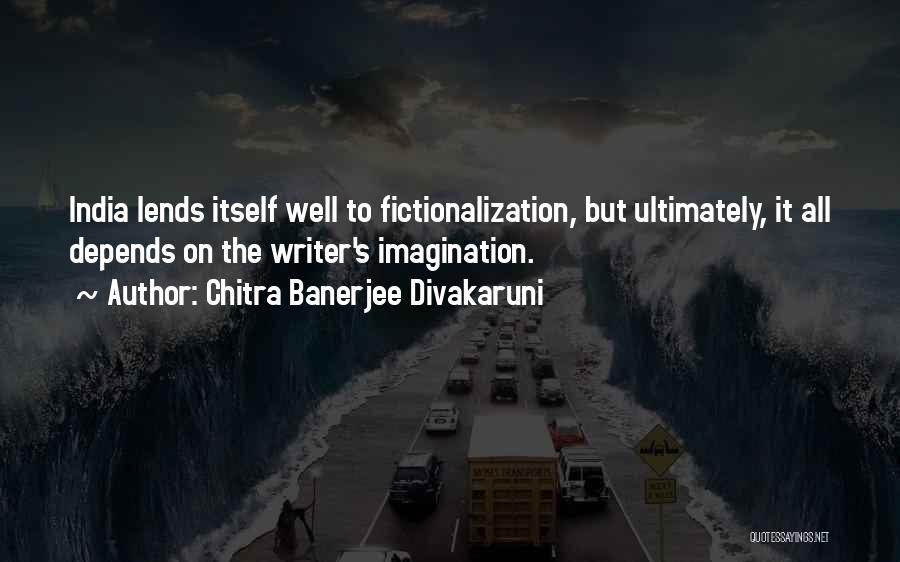 Chitra Banerjee Divakaruni Quotes: India Lends Itself Well To Fictionalization, But Ultimately, It All Depends On The Writer's Imagination.