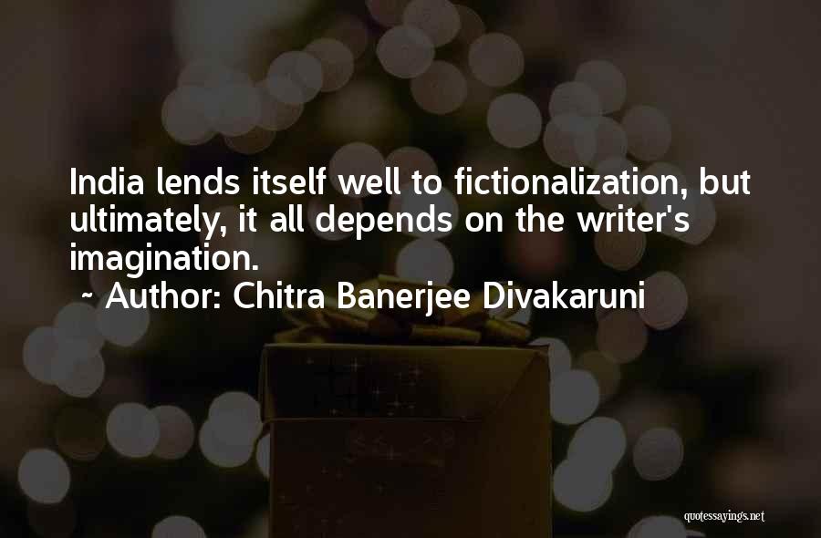 Chitra Banerjee Divakaruni Quotes: India Lends Itself Well To Fictionalization, But Ultimately, It All Depends On The Writer's Imagination.