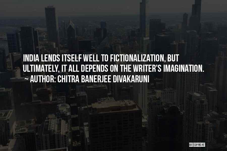 Chitra Banerjee Divakaruni Quotes: India Lends Itself Well To Fictionalization, But Ultimately, It All Depends On The Writer's Imagination.