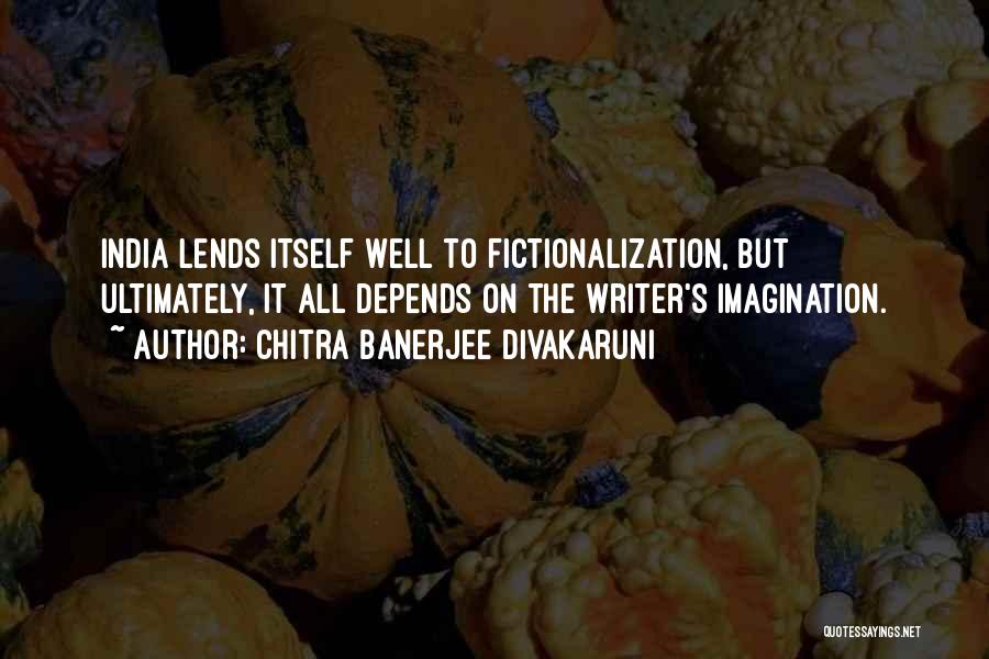 Chitra Banerjee Divakaruni Quotes: India Lends Itself Well To Fictionalization, But Ultimately, It All Depends On The Writer's Imagination.