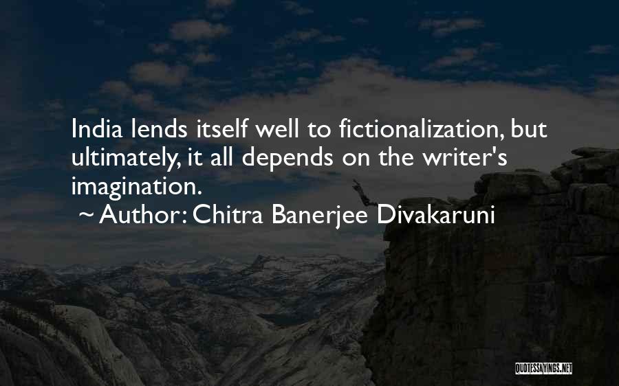 Chitra Banerjee Divakaruni Quotes: India Lends Itself Well To Fictionalization, But Ultimately, It All Depends On The Writer's Imagination.