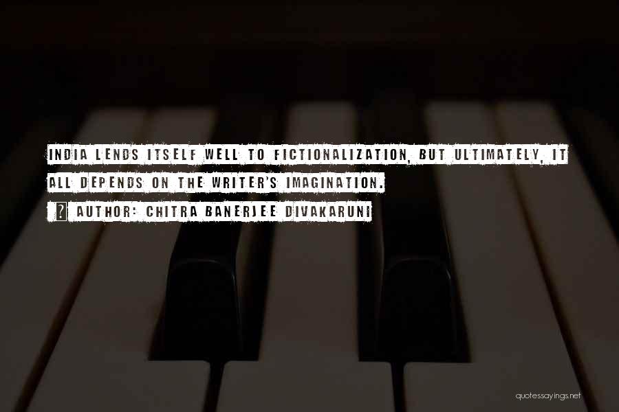 Chitra Banerjee Divakaruni Quotes: India Lends Itself Well To Fictionalization, But Ultimately, It All Depends On The Writer's Imagination.