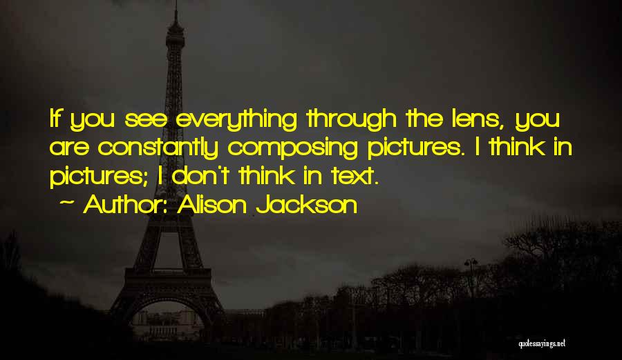 Alison Jackson Quotes: If You See Everything Through The Lens, You Are Constantly Composing Pictures. I Think In Pictures; I Don't Think In