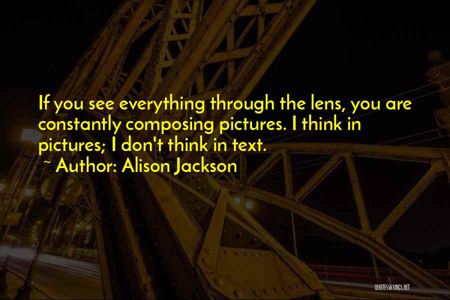 Alison Jackson Quotes: If You See Everything Through The Lens, You Are Constantly Composing Pictures. I Think In Pictures; I Don't Think In