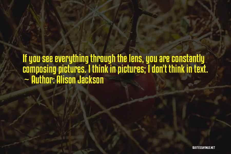 Alison Jackson Quotes: If You See Everything Through The Lens, You Are Constantly Composing Pictures. I Think In Pictures; I Don't Think In