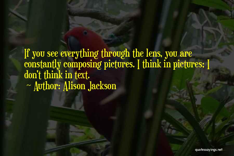 Alison Jackson Quotes: If You See Everything Through The Lens, You Are Constantly Composing Pictures. I Think In Pictures; I Don't Think In