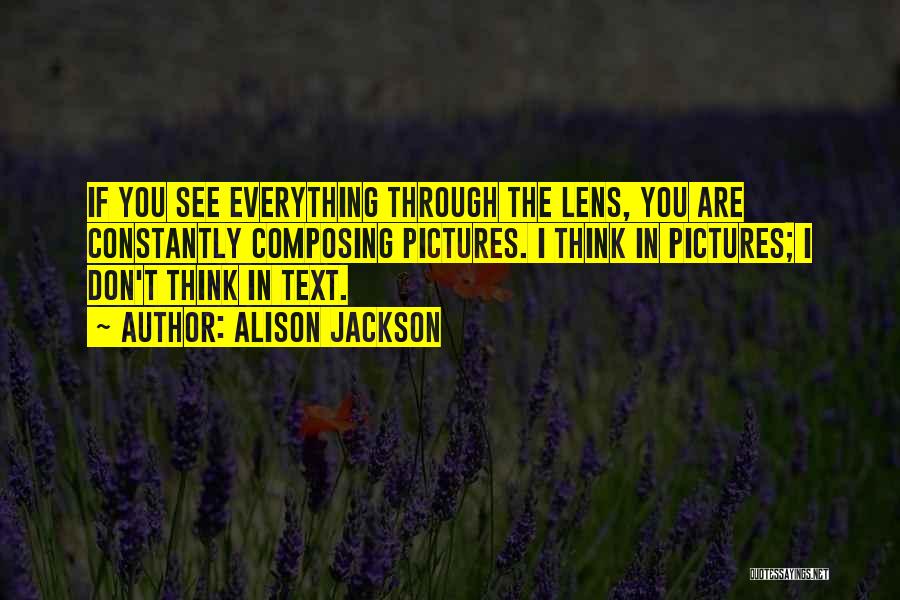 Alison Jackson Quotes: If You See Everything Through The Lens, You Are Constantly Composing Pictures. I Think In Pictures; I Don't Think In