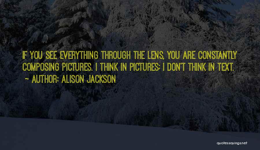 Alison Jackson Quotes: If You See Everything Through The Lens, You Are Constantly Composing Pictures. I Think In Pictures; I Don't Think In