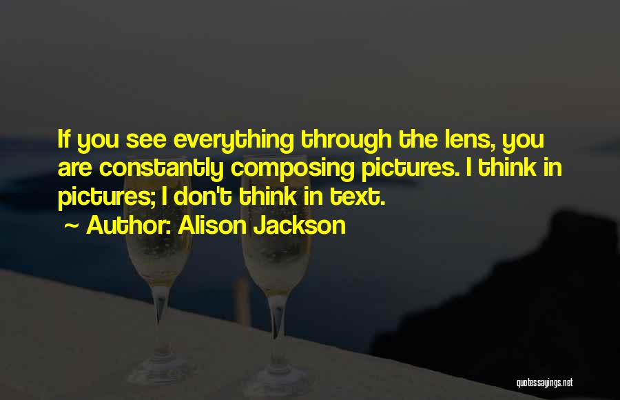 Alison Jackson Quotes: If You See Everything Through The Lens, You Are Constantly Composing Pictures. I Think In Pictures; I Don't Think In