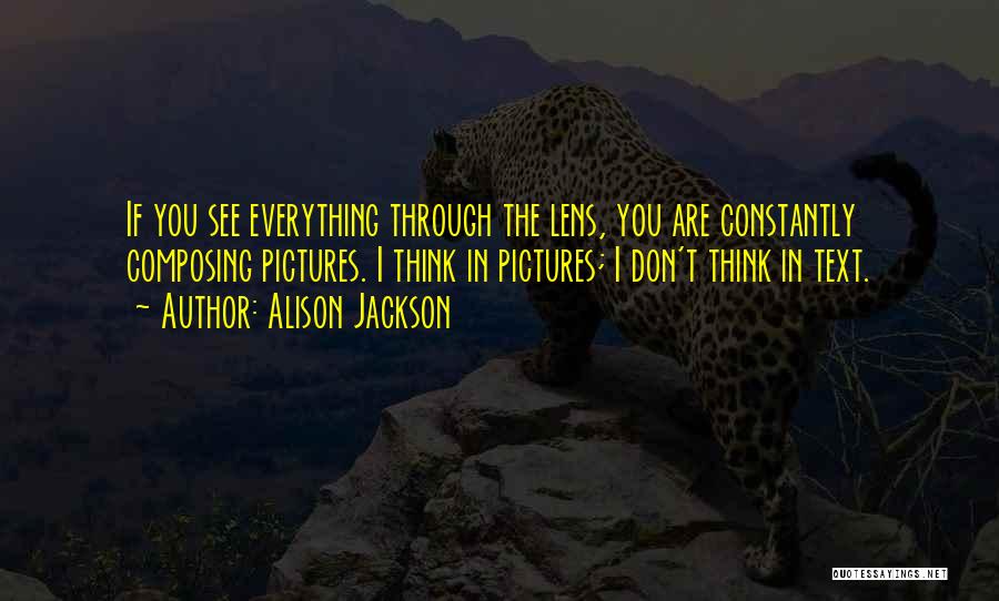 Alison Jackson Quotes: If You See Everything Through The Lens, You Are Constantly Composing Pictures. I Think In Pictures; I Don't Think In