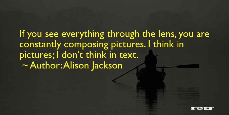 Alison Jackson Quotes: If You See Everything Through The Lens, You Are Constantly Composing Pictures. I Think In Pictures; I Don't Think In