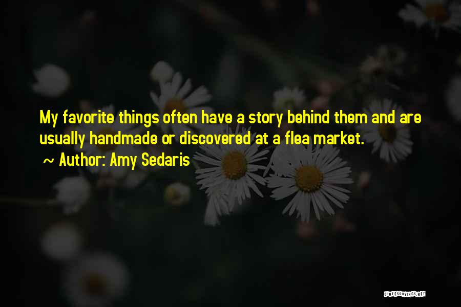 Amy Sedaris Quotes: My Favorite Things Often Have A Story Behind Them And Are Usually Handmade Or Discovered At A Flea Market.