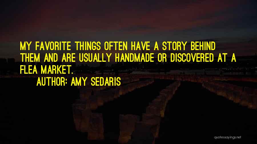 Amy Sedaris Quotes: My Favorite Things Often Have A Story Behind Them And Are Usually Handmade Or Discovered At A Flea Market.