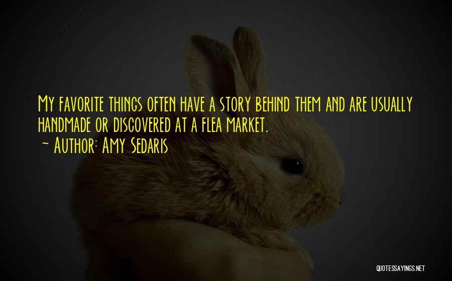 Amy Sedaris Quotes: My Favorite Things Often Have A Story Behind Them And Are Usually Handmade Or Discovered At A Flea Market.