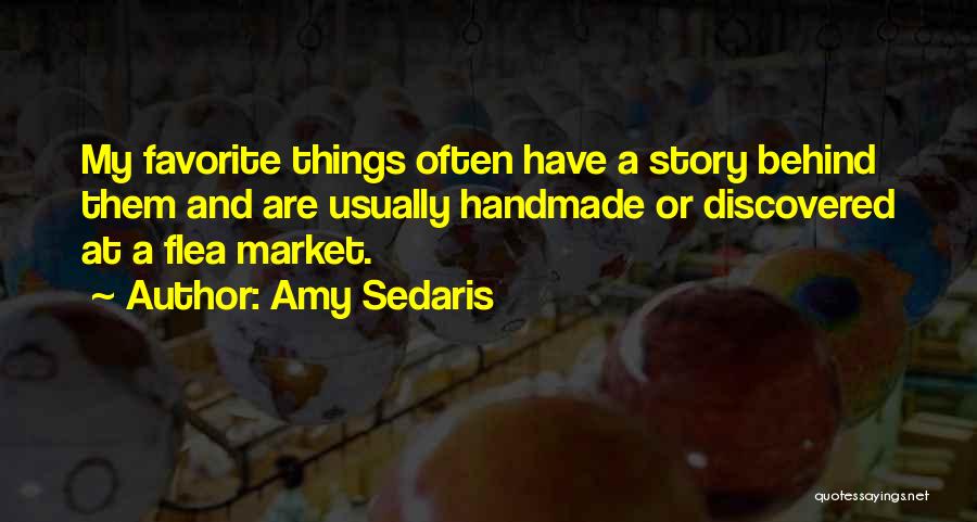 Amy Sedaris Quotes: My Favorite Things Often Have A Story Behind Them And Are Usually Handmade Or Discovered At A Flea Market.