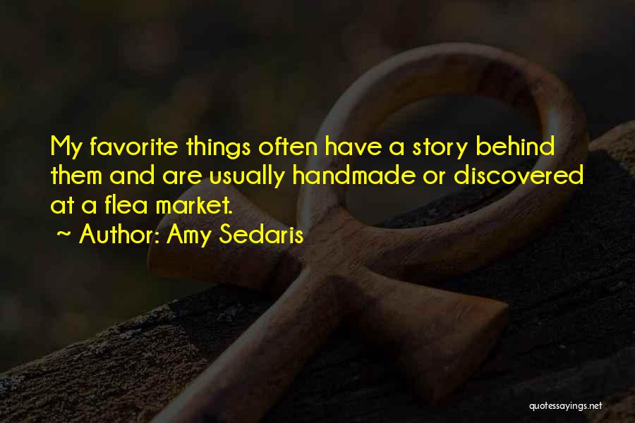 Amy Sedaris Quotes: My Favorite Things Often Have A Story Behind Them And Are Usually Handmade Or Discovered At A Flea Market.